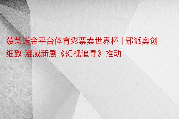 菠菜送金平台体育彩票卖世界杯 | 邪派奥创细致 漫威新剧《幻视追寻》推动