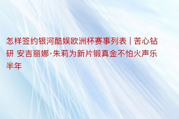 怎样签约银河酷娱欧洲杯赛事列表 | 苦心钻研 安吉丽娜·朱莉为新片锻真金不怕火声乐半年