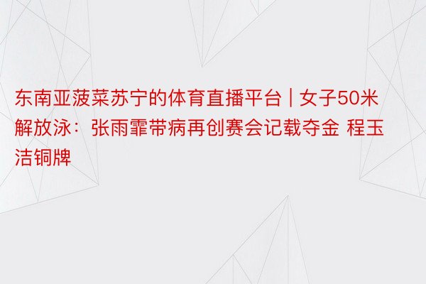 东南亚菠菜苏宁的体育直播平台 | 女子50米解放泳：张雨霏带病再创赛会记载夺金 程玉洁铜牌