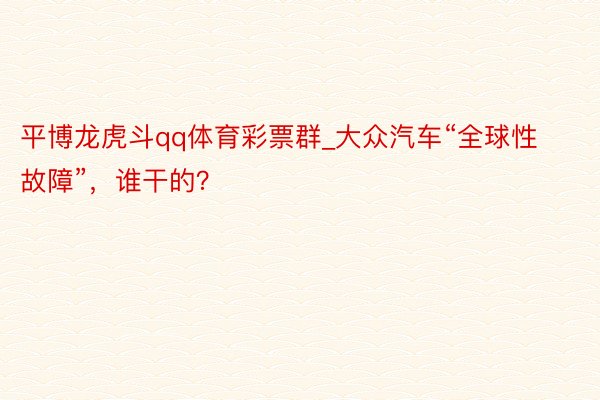 平博龙虎斗qq体育彩票群_大众汽车“全球性故障”，谁干的？