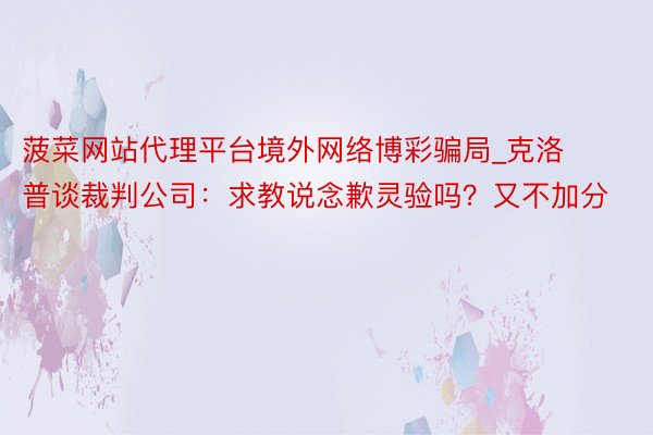 菠菜网站代理平台境外网络博彩骗局_克洛普谈裁判公司：求教说念歉灵验吗？又不加分