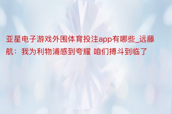 亚星电子游戏外围体育投注app有哪些_远藤航：我为利物浦感到夸耀 咱们搏斗到临了
