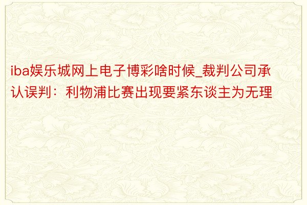 iba娱乐城网上电子博彩啥时候_裁判公司承认误判：利物浦比赛出现要紧东谈主为无理