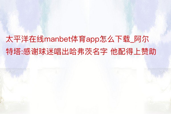 太平洋在线manbet体育app怎么下载_阿尔特塔:感谢球迷唱出哈弗茨名字 他配得上赞助