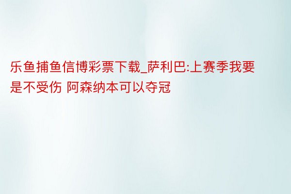 乐鱼捕鱼信博彩票下载_萨利巴:上赛季我要是不受伤 阿森纳本可以夺冠