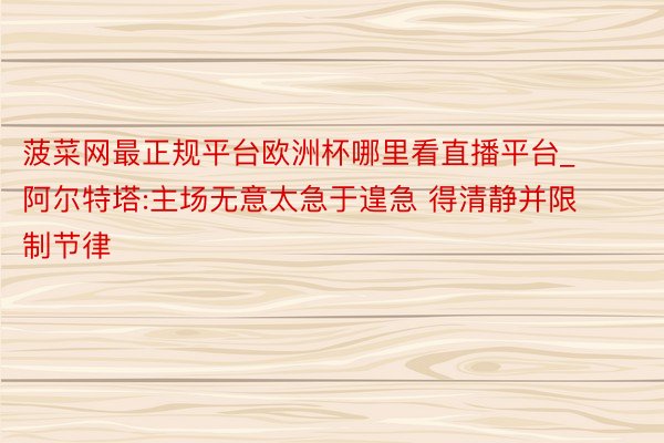 菠菜网最正规平台欧洲杯哪里看直播平台_阿尔特塔:主场无意太急于遑急 得清静并限制节律